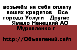 возьмём на себя оплату ваших кредитов - Все города Услуги » Другие   . Ямало-Ненецкий АО,Муравленко г.